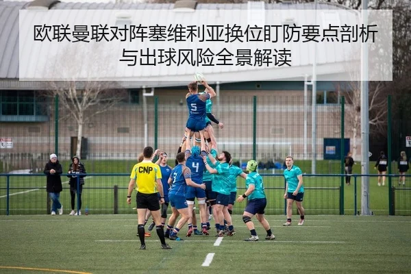 欧联曼联对阵塞维利亚换位盯防要点剖析与出球风险全景解读