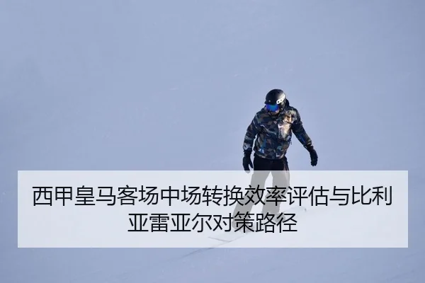 西甲皇马客场中场转换效率评估与比利亚雷亚尔对策路径