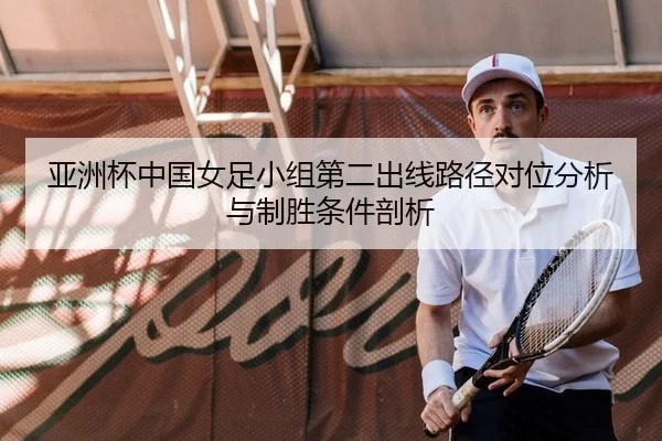 亚洲杯中国女足小组第二出线路径对位分析与制胜条件剖析