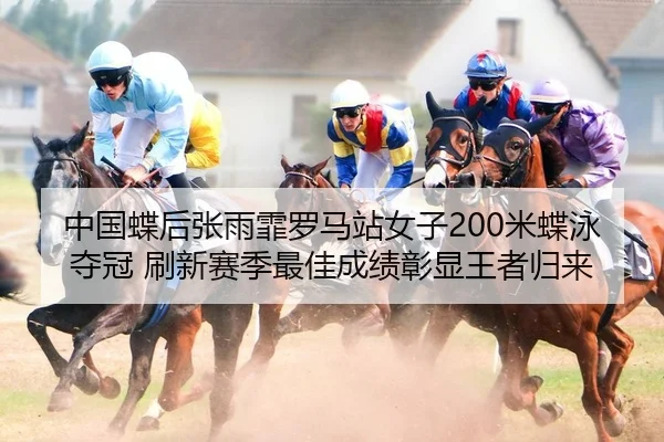 中国蝶后张雨霏罗马站女子200米蝶泳夺冠 刷新赛季最佳成绩彰显王者归来